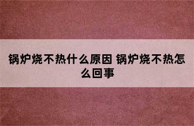 锅炉烧不热什么原因 锅炉烧不热怎么回事